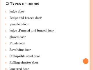 TYPES OF DOORS
1. ledge door
2. ledge and braced door
3. paneled door
4. ledge ,Framed and braced door
5. glazed door
6. Flush door
7. Revolving door
8. Collapsible steel door
9. Rolling shutter door
10. louvered door
 
