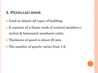 3. PENELLED DOOR
 Used in almost all types of building.
 It consists of a frame work of vertical members (
styles) & horizontal members( rails).
 Thickness of panel is about 20 mm.
 The number of panels varies from 1-6.
 
