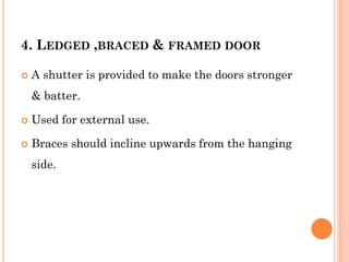 4. LEDGED ,BRACED & FRAMED DOOR
 A shutter is provided to make the doors stronger
& batter.
 Used for external use.
 Braces should incline upwards from the hanging
side.
 
