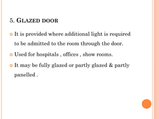 5. GLAZED DOOR
 It is provided where additional light is required
to be admitted to the room through the door.
 Used for hospitals , offices , show rooms.
 It may be fully glazed or partly glazed & partly
panelled .
 