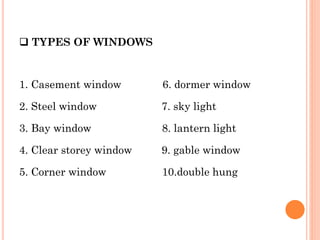  TYPES OF WINDOWS
1. Casement window 6. dormer window
2. Steel window 7. sky light
3. Bay window 8. lantern light
4. Clear storey window 9. gable window
5. Corner window 10.double hung
 