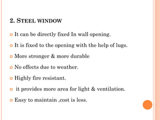 2. STEEL WINDOW
 It can be directly fixed In wall opening.
 It is fixed to the opening with the help of lugs.
 More stronger & more durable
 No effects due to weather.
 Highly fire resistant.
 it provides more area for light & ventilation.
 Easy to maintain ,cost is less.
 