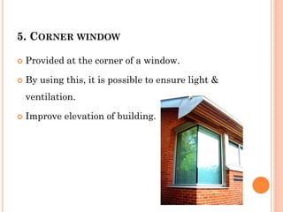 5. CORNER WINDOW
 Provided at the corner of a window.
 By using this, it is possible to ensure light &
ventilation.
 Improve elevation of building.
 