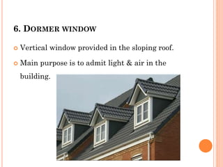 6. DORMER WINDOW
 Vertical window provided in the sloping roof.
 Main purpose is to admit light & air in the
building.
 