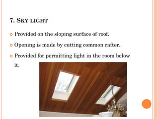 7. SKY LIGHT
 Provided on the sloping surface of roof.
 Opening is made by cutting common rafter.
 Provided for permitting light in the room below
it.
 