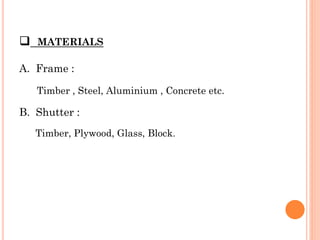  MATERIALS
A. Frame :
Timber , Steel, Aluminium , Concrete etc.
B. Shutter :
Timber, Plywood, Glass, Block.
 