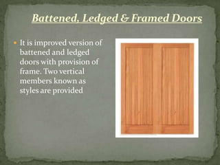 Battened, Ledged & Framed Doors

 It is improved version of
  battened and ledged
  doors with provision of
  frame. Two vertical
  members known as
  styles are provided
 