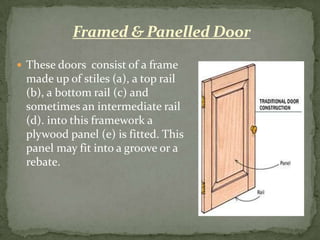 Framed & Panelled Door
 These doors consist of a frame
 made up of stiles (a), a top rail
 (b), a bottom rail (c) and
 sometimes an intermediate rail
 (d). into this framework a
 plywood panel (e) is fitted. This
 panel may fit into a groove or a
 rebate.
 