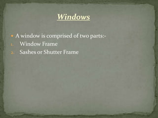 Windows

 A window is comprised of two parts:-
1. Window Frame
2. Sashes or Shutter Frame
 