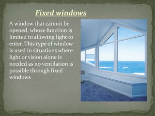 Fixed windows
A window that cannot be
opened, whose function is
limited to allowing light to
enter. This type of window
is used in situations where
light or vision alone is
needed as no ventilation is
possible through fixed
windows
 