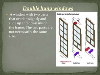 Double hung windows
 A window with two parts
 that overlap slightly and
 slide up and down inside
 the frame. The two parts are
 not necessarily the same
 size.
 