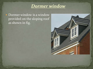 Dormer window
 Dormer window is a window
 provided on the sloping roof
 as shown in fig.
 
