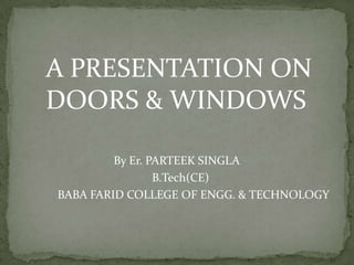 A PRESENTATION ON
DOORS & WINDOWS

         By Er. PARTEEK SINGLA
                 B.Tech(CE)
BABA FARID COLLEGE OF ENGG. & TECHNOLOGY
 