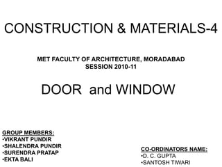 CONSTRUCTION & MATERIALS-4
MET FACULTY OF ARCHITECTURE, MORADABAD
SESSION 2010-11
GROUP MEMBERS:
•VIKRANT PUNDIR
•SHALENDRA PUNDIR
•SURENDRA PRATAP
•EKTA BALI
CO-ORDINATORS NAME:
•D. C. GUPTA
•SANTOSH TIWARI
DOOR and WINDOW
 