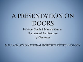 A PRESENTATION ON
DOORS
By Vyom Singh & Manish Kumar
Bachelor of Architecture
5th Semester
MAULANA AZAD NATIONAL INSTITUTE OF TECHNOLOGY
 