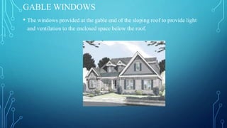 GABLE WINDOWS
• The windows provided at the gable end of the sloping roof to provide light
and ventilation to the enclosed space below the roof.
 
