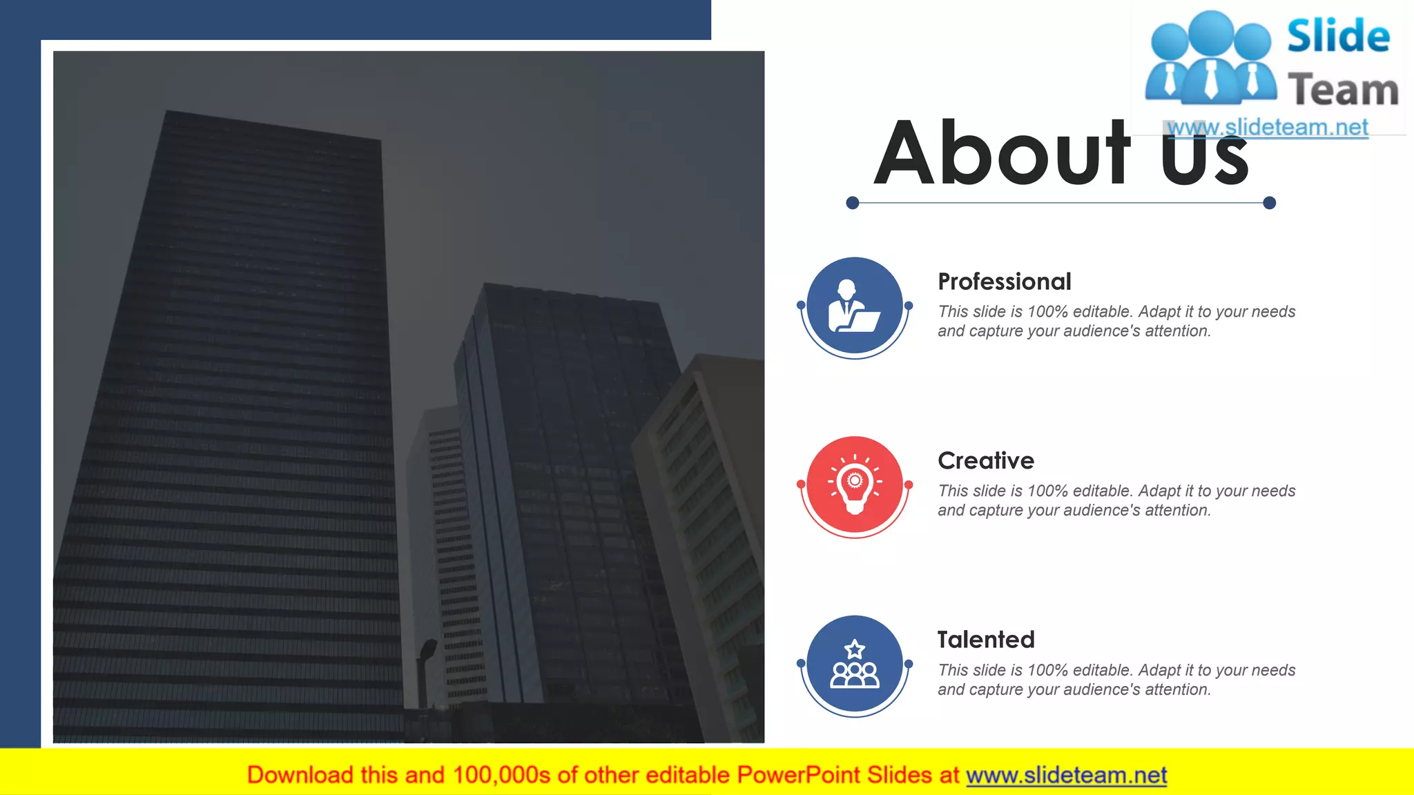 About Us
Creative
This slide is 100% editable. Adapt it to your needs
and capture your audience's attention.
Talented
This slide is 100% editable. Adapt it to your needs
and capture your audience's attention.
Professional
This slide is 100% editable. Adapt it to your needs
and capture your audience's attention.
35
 