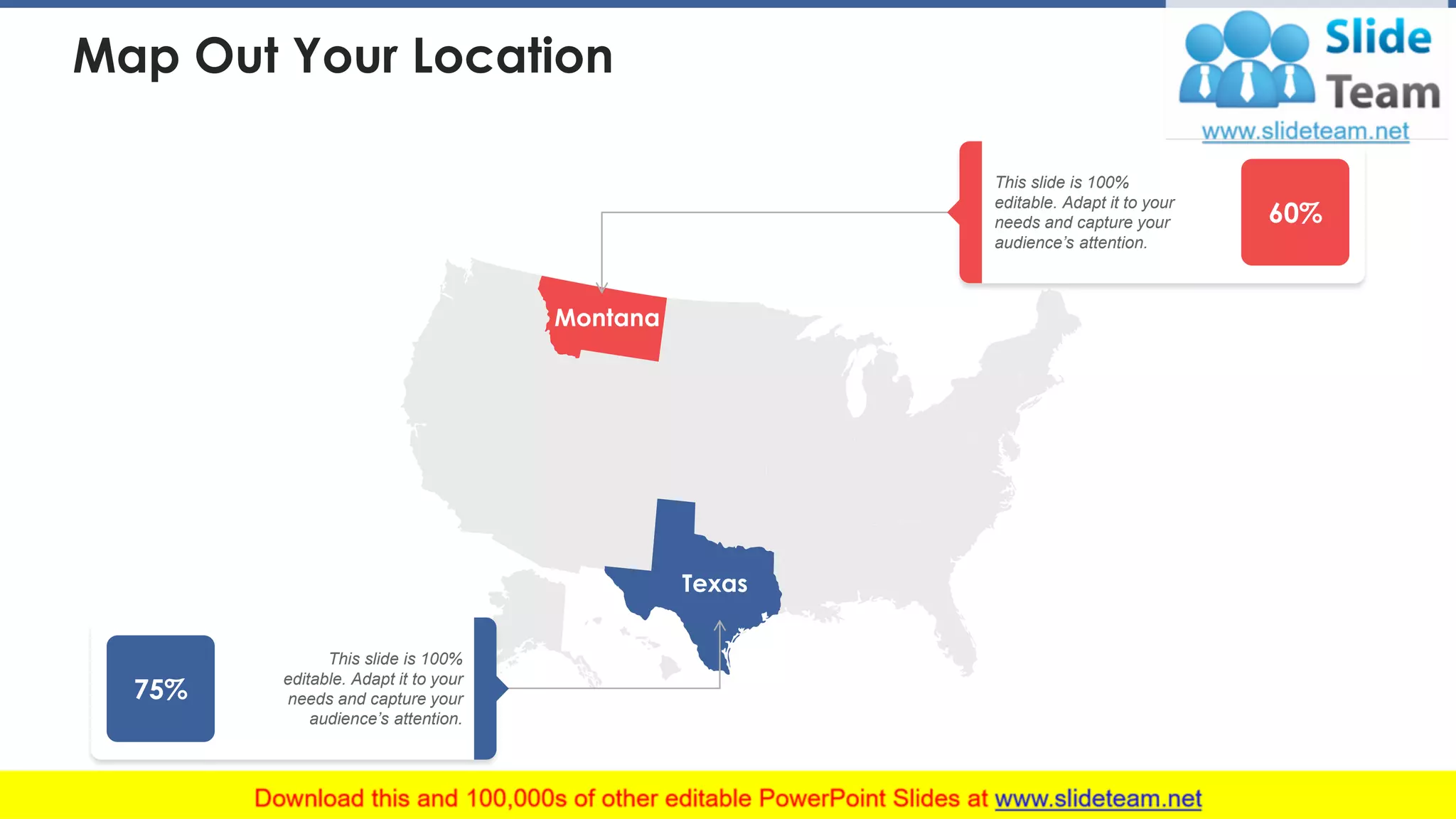 Map Out Your Location
Montana
Texas
60%
This slide is 100%
editable. Adapt it to your
needs and capture your
audience’s attention.
75%
This slide is 100%
editable. Adapt it to your
needs and capture your
audience’s attention.
6
 