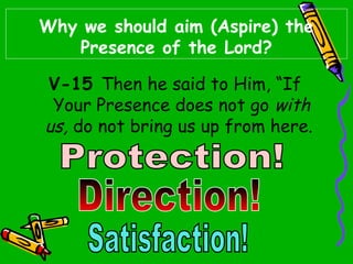 Why we should aim (Aspire) the
Presence of the Lord?
V-15 Then he said to Him, “If
Your Presence does not go with
us, do not bring us up from here. 
 