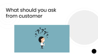 What should you ask
from customer
 