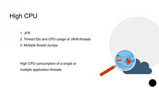 High CPU
1. JFR
2. Thread IDs and CPU usage of JAVA threads
3. Multiple thread dumps
High CPU consumption of a single or
m...