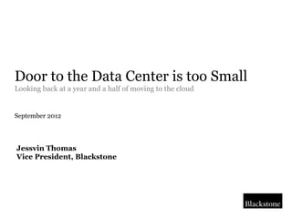 Door to the Data Center is too Small
Looking back at a year and a half of moving to the cloud
September 2012
Jessvin Thomas
Vice President, Blackstone
 