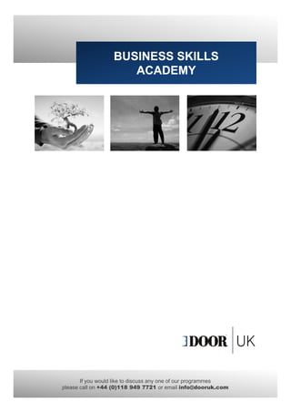 BUSINESS SKILLS
                     ACADEMY




       If you would like to discuss any one of our programmes
please call on +44 (0)118 949 7721 or email info@dooruk.com
 