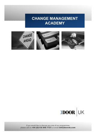 CHANGE MANAGEMENT
                 ACADEMY




       If you would like to discuss any one of our programmes
please call on +44 (0)118 949 7721 or email info@dooruk.com
 