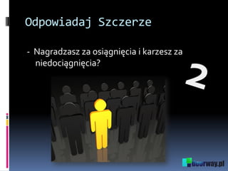 Odpowiadaj Szczerze
- Nagradzasz za osiągnięcia i karzesz za
niedociągnięcia?
 