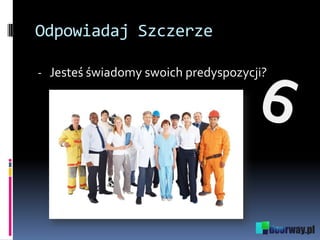 Odpowiadaj Szczerze
- Jesteś świadomy swoich predyspozycji?
 