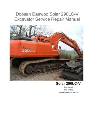 Doosan Daewoo Solar 290LC-V
Excavator Service Repair Manual
Solar 290LC-V
Shop Manual
2023-7113AE
Serial Number 0001 and Up
 
