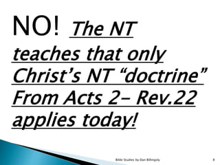 NO! The NT
teaches that only
Christ’s NT “doctrine”
From Acts 2- Rev.22
applies today!
8Bible Studies by Dan Billingsly
 