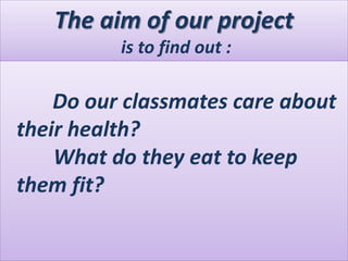 The aim of our project
is to find out :
Do our classmates care about
their health?
What do they eat to keep
them fit?
 