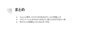 まとめ
● DoozyUI便利、だけどクセがあるのでしっかり把握しよう
● UIアニメーションをゼロから作るより、覚えたほうがはるかに楽
● 他アセットの連携は（がんばれば）できる
 