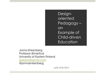 Design-
                                oriented
                                Pedagogy –
                                an
                                Example of
                                Child-driven
                                Education

Jorma Enkenberg
Professor (Emeritus)
University of Eastern Finland
jeeberg@gmail.com
@jormaenkenberg
                            Lahti 30.8.2012
 