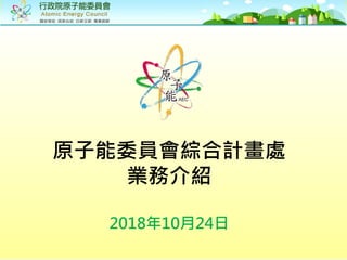 原子能委員會綜合計畫處
業務介紹
2018年10月24日
 