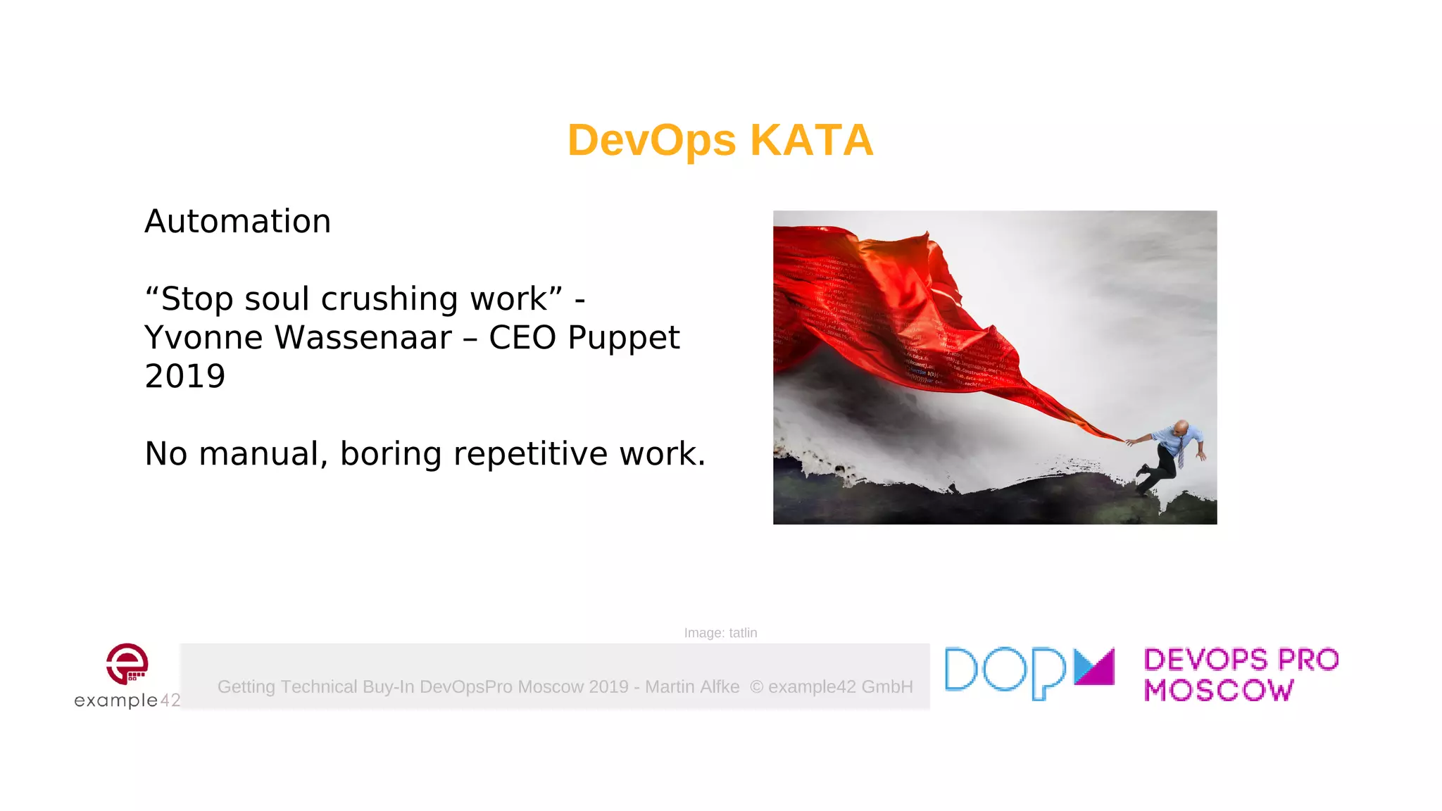 Getting Technical Buy-In DevOpsPro Moscow 2019 - Martin Alfke © example42 GmbH
DevOps KATA
Automation
“Stop soul crushing work” -
Yvonne Wassenaar – CEO Puppet
2019
No manual, boring repetitive work.
Image: tatlin
 