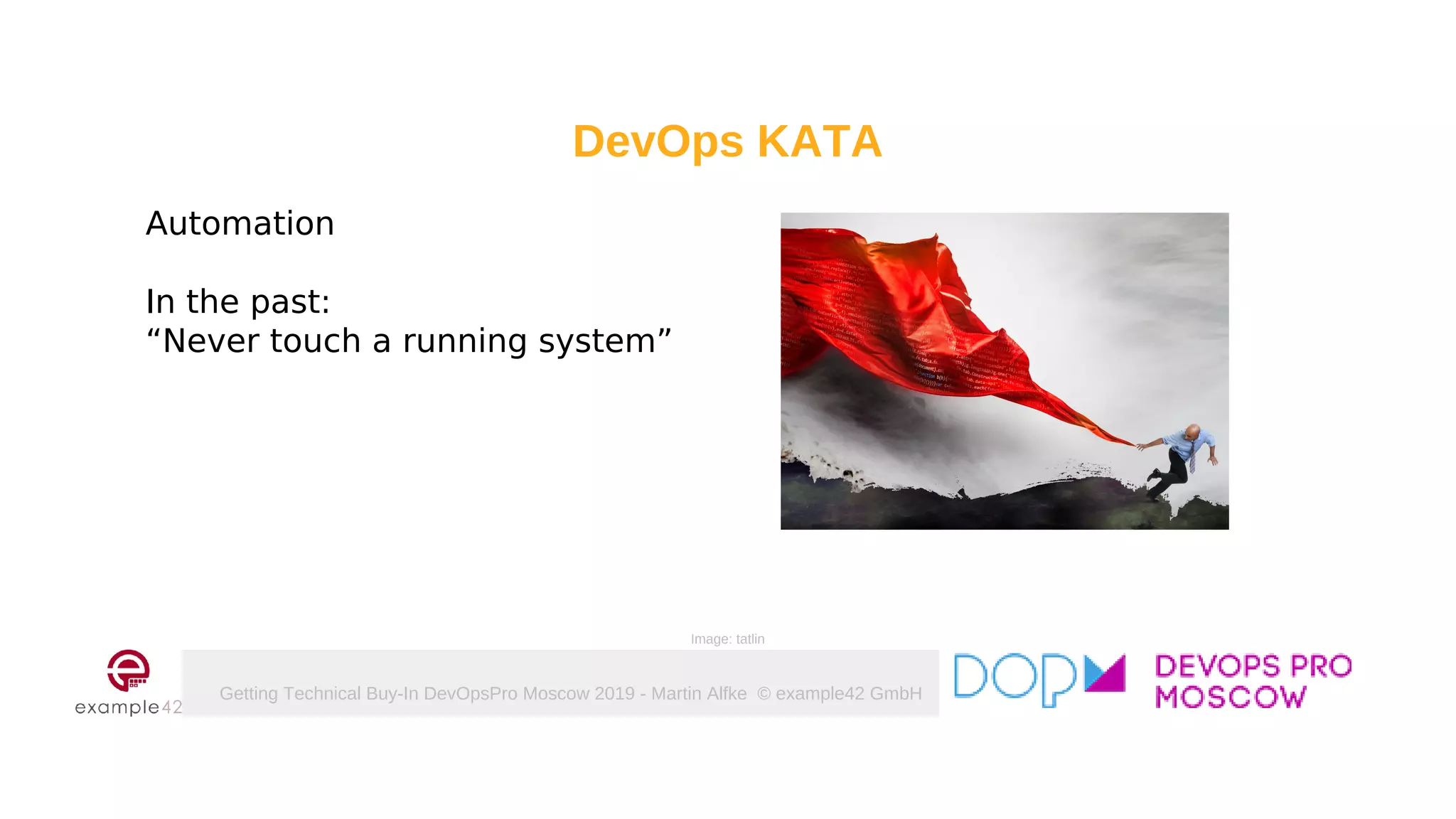 Getting Technical Buy-In DevOpsPro Moscow 2019 - Martin Alfke © example42 GmbH
DevOps KATA
Automation
In the past:
“Never touch a running system”
Image: tatlin
 