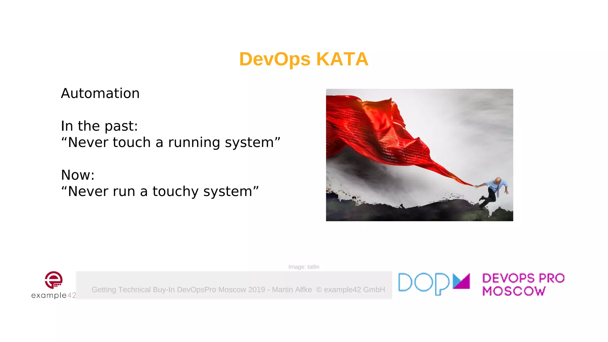Getting Technical Buy-In DevOpsPro Moscow 2019 - Martin Alfke © example42 GmbH
DevOps KATA
Automation
In the past:
“Never touch a running system”
Now:
“Never run a touchy system”
Image: tatlin
 