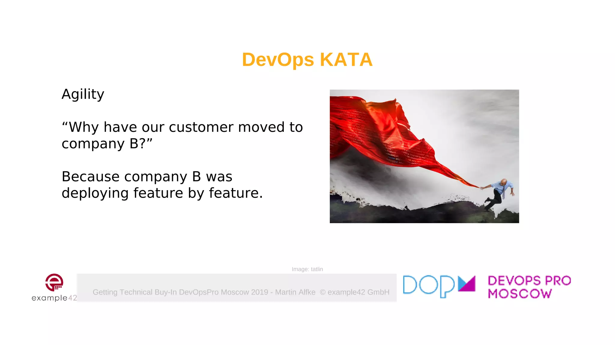 Getting Technical Buy-In DevOpsPro Moscow 2019 - Martin Alfke © example42 GmbH
DevOps KATA
Agility
“Why have our customer moved to
company B?”
Because company B was
deploying feature by feature.
Image: tatlin
 