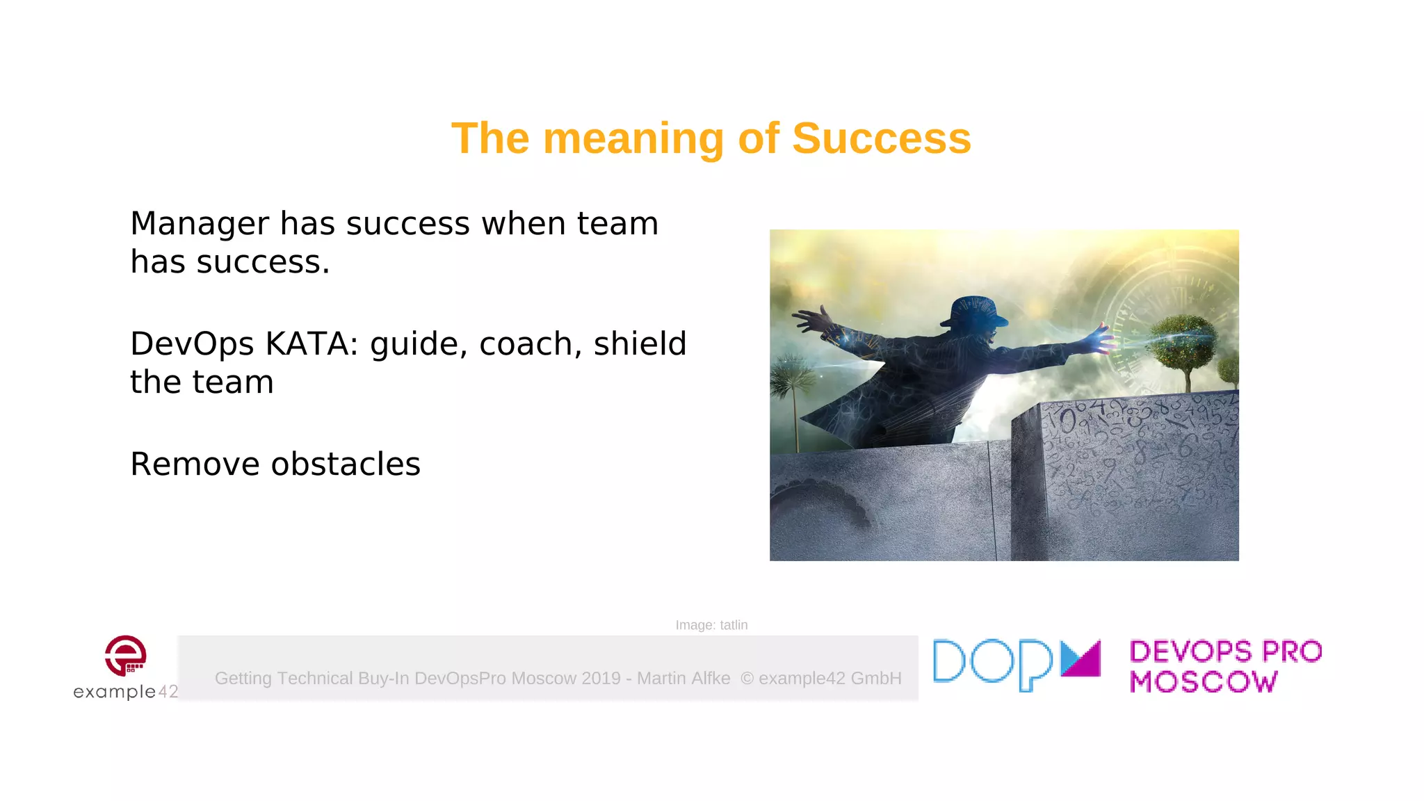 Getting Technical Buy-In DevOpsPro Moscow 2019 - Martin Alfke © example42 GmbH
Manager has success when team
has success.
DevOps KATA: guide, coach, shield
the team
Remove obstacles
Image: tatlin
The meaning of Success
 