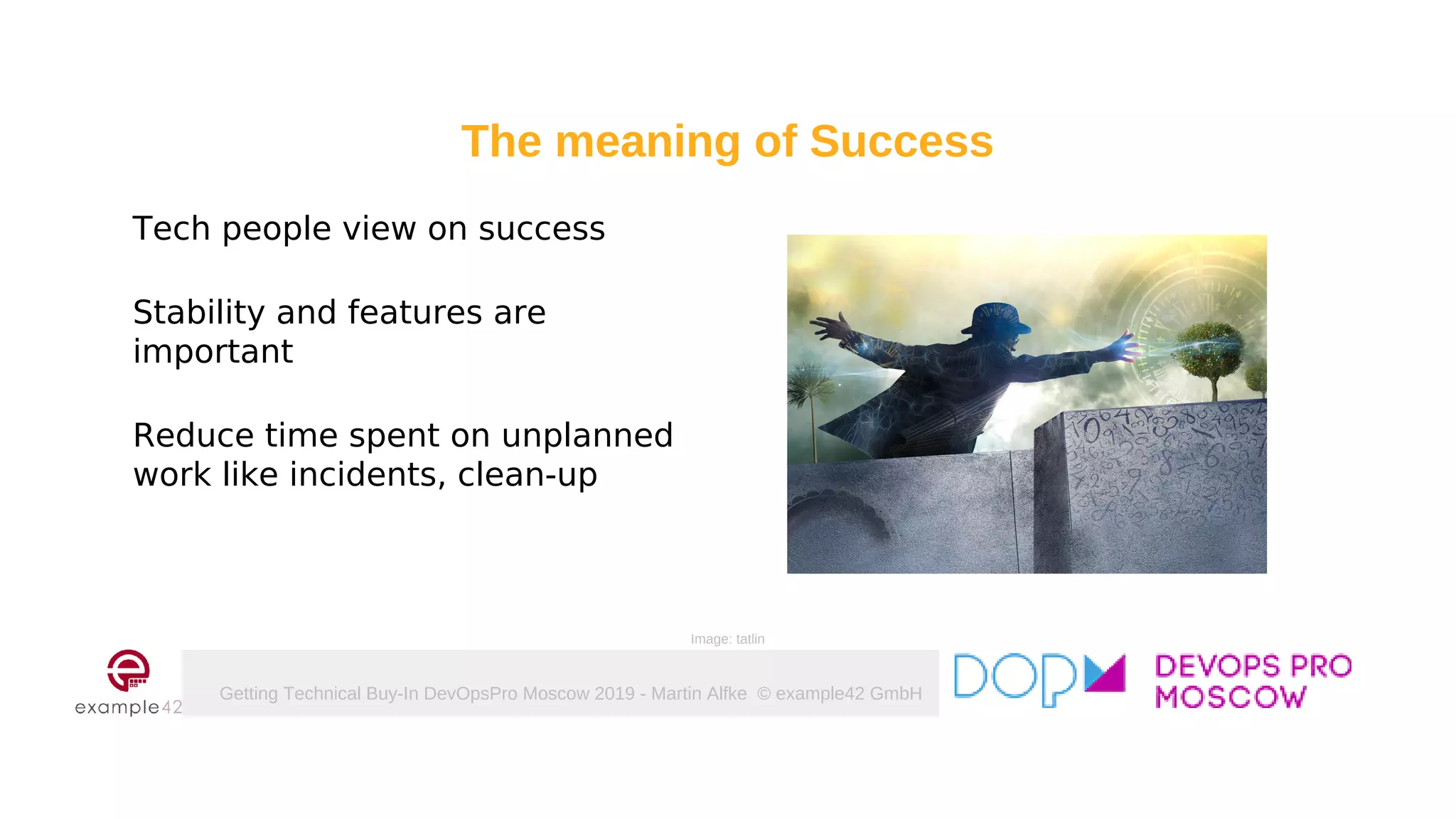 Getting Technical Buy-In DevOpsPro Moscow 2019 - Martin Alfke © example42 GmbH
Tech people view on success
Stability and features are
important
Reduce time spent on unplanned
work like incidents, clean-up
Image: tatlin
The meaning of Success
 