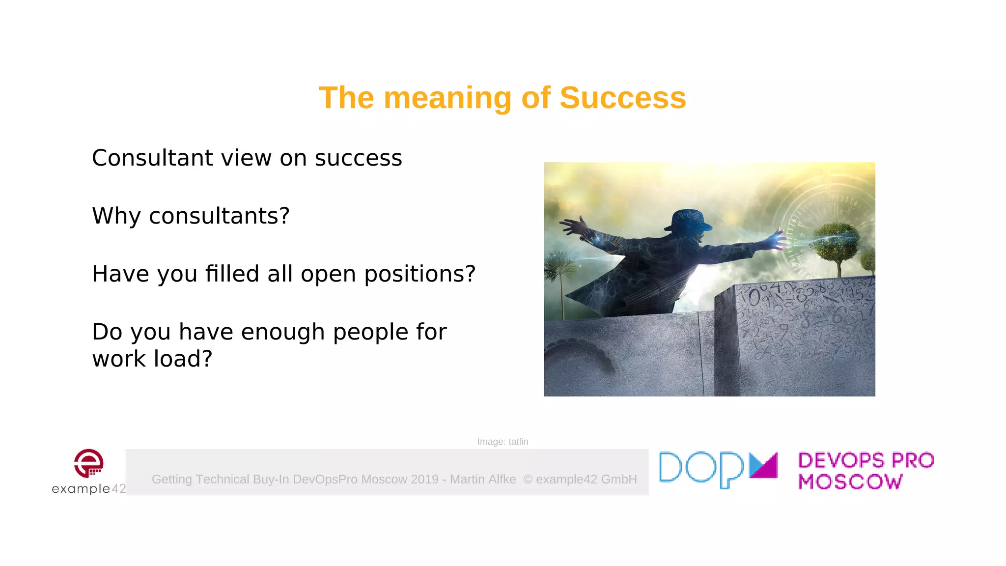 Getting Technical Buy-In DevOpsPro Moscow 2019 - Martin Alfke © example42 GmbH
Consultant view on success
Why consultants?
Have you filled all open positions?
Do you have enough people for
work load?
Image: tatlin
The meaning of Success
 