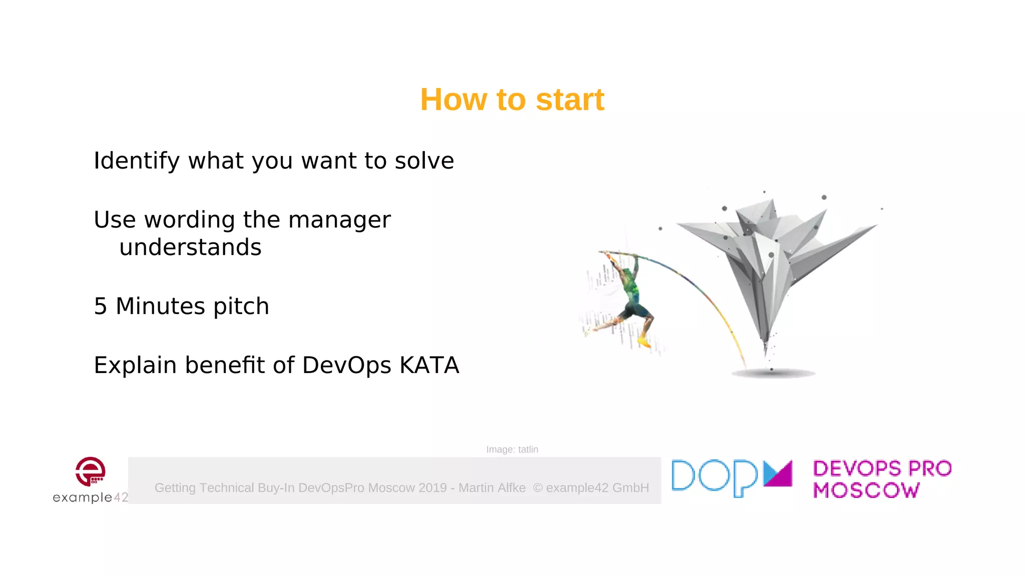 Getting Technical Buy-In DevOpsPro Moscow 2019 - Martin Alfke © example42 GmbH
How to start
Identify what you want to solve
Use wording the manager
understands
5 Minutes pitch
Explain benefit of DevOps KATA
Image: tatlin
 