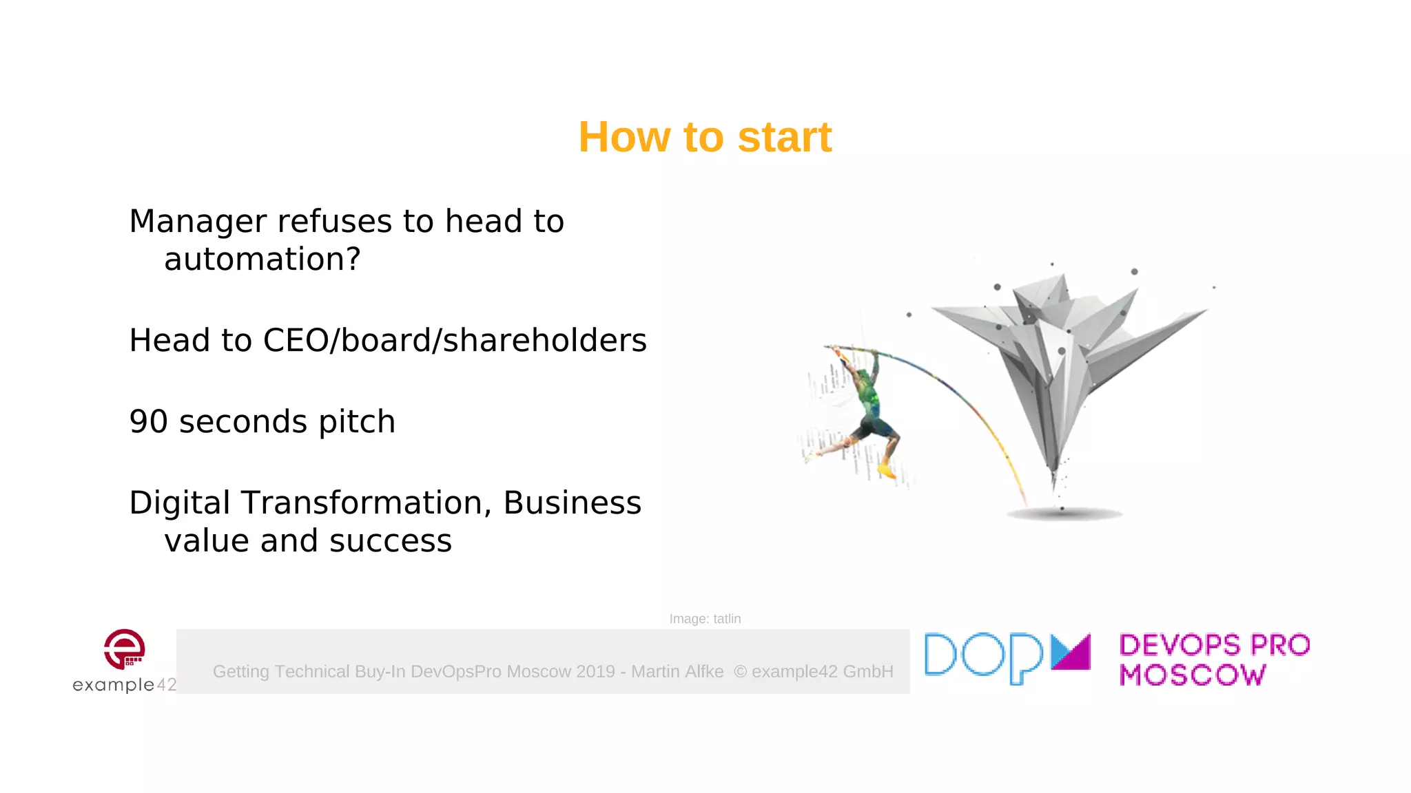 Getting Technical Buy-In DevOpsPro Moscow 2019 - Martin Alfke © example42 GmbH
How to start
Manager refuses to head to
automation?
Head to CEO/board/shareholders
90 seconds pitch
Digital Transformation, Business
value and success
Image: tatlin
 