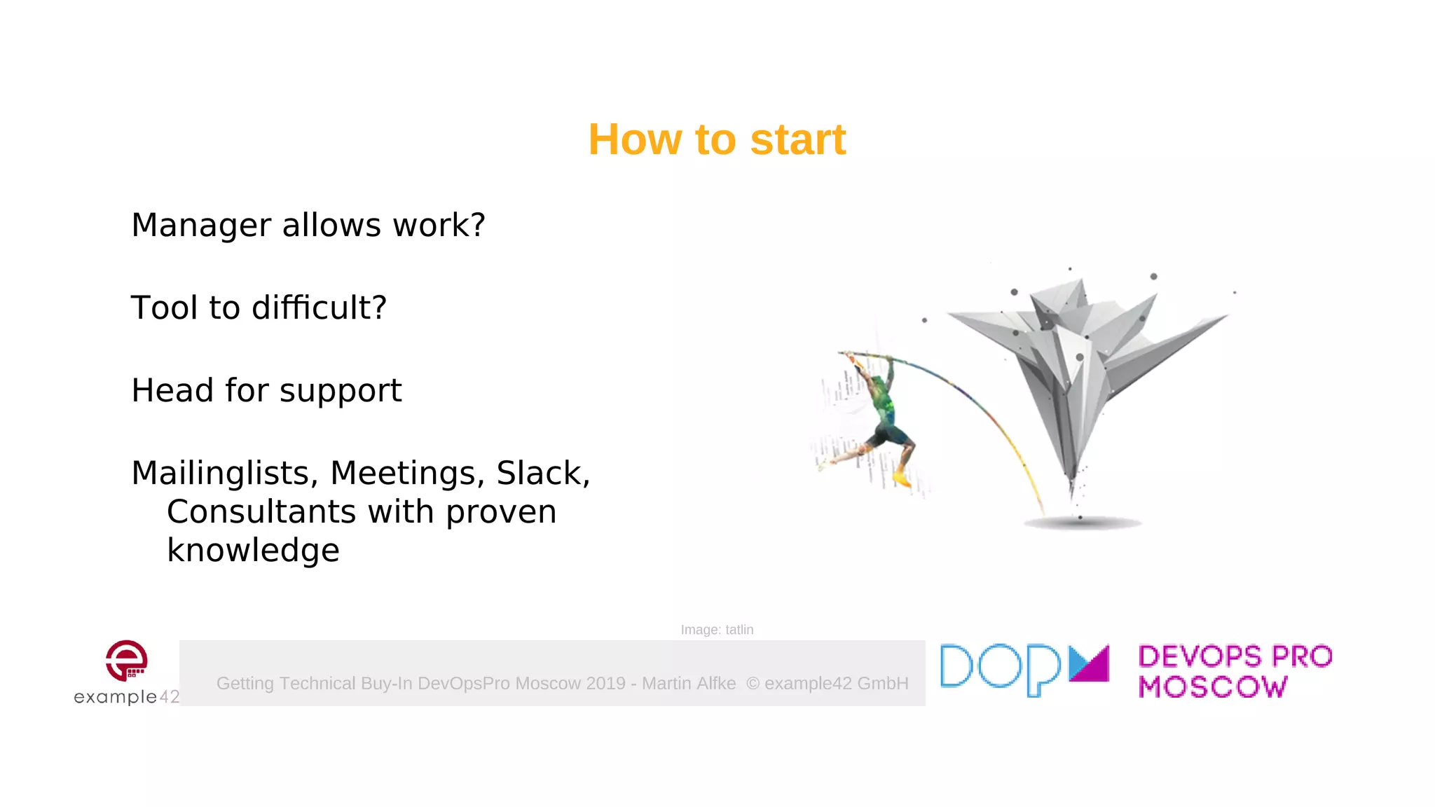 Getting Technical Buy-In DevOpsPro Moscow 2019 - Martin Alfke © example42 GmbH
How to start
Manager allows work?
Tool to difficult?
Head for support
Mailinglists, Meetings, Slack,
Consultants with proven
knowledge
Image: tatlin
 