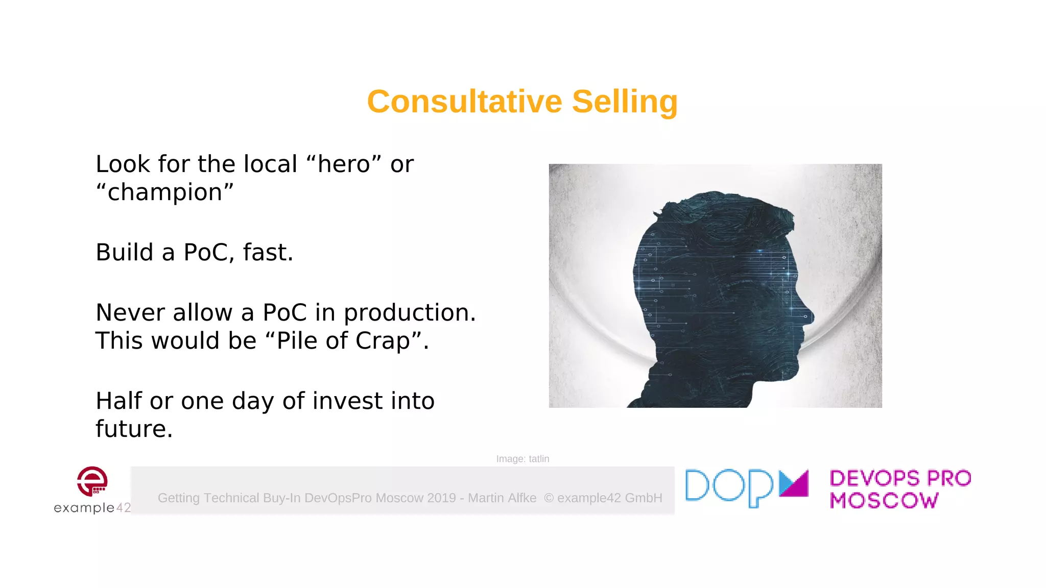 Getting Technical Buy-In DevOpsPro Moscow 2019 - Martin Alfke © example42 GmbH
Look for the local “hero” or
“champion”
Build a PoC, fast.
Never allow a PoC in production.
This would be “Pile of Crap”.
Half or one day of invest into
future.
Image: tatlin
Consultative Selling
 