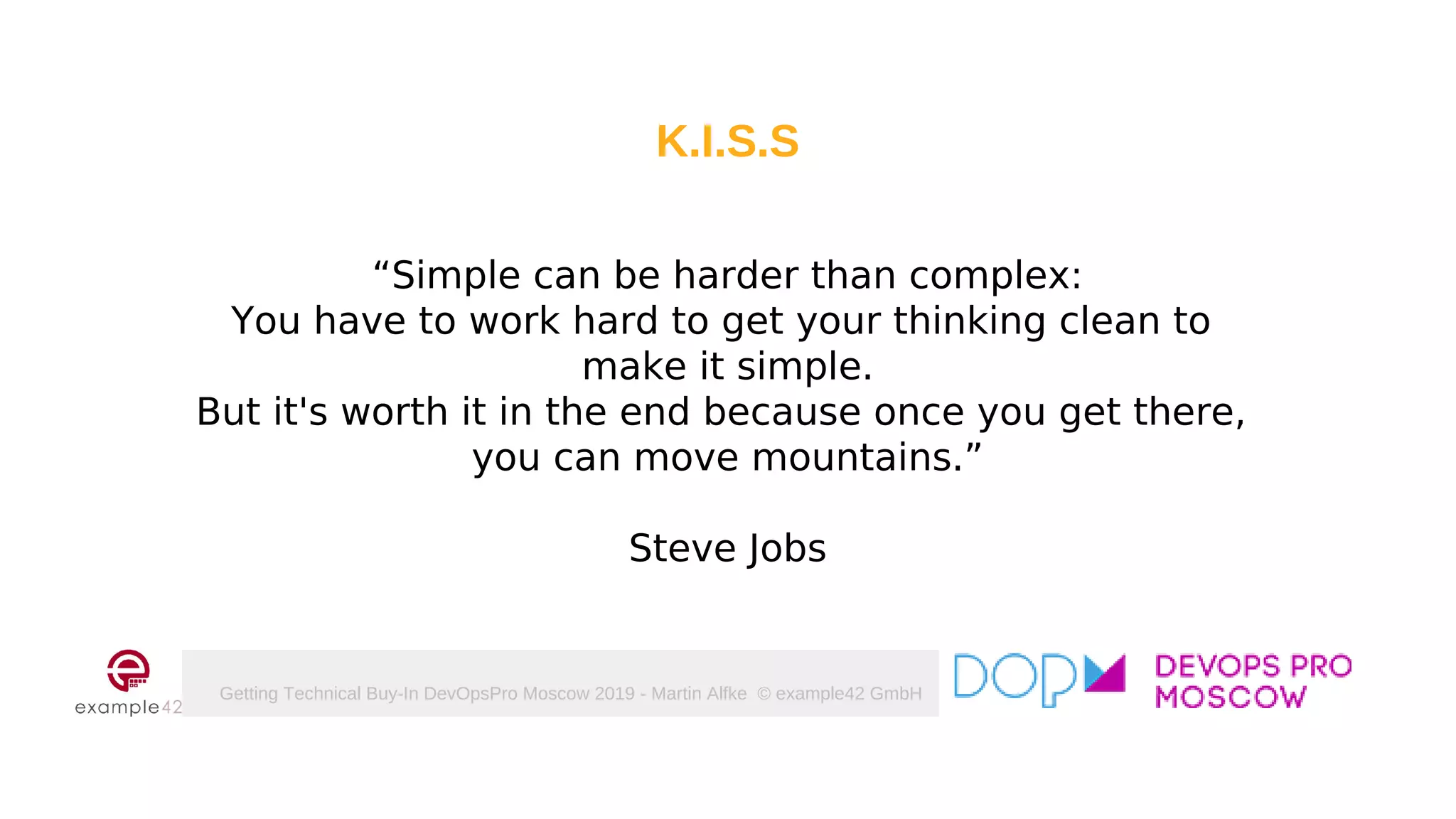 Getting Technical Buy-In DevOpsPro Moscow 2019 - Martin Alfke © example42 GmbH
K.I.S.S
“Simple can be harder than complex:
You have to work hard to get your thinking clean to
make it simple.
But it's worth it in the end because once you get there,
you can move mountains.”
Steve Jobs
 