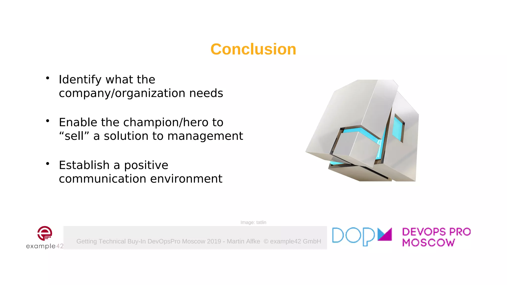 Getting Technical Buy-In DevOpsPro Moscow 2019 - Martin Alfke © example42 GmbH
Conclusion
 Identify what the
company/organization needs
 Enable the champion/hero to
“sell” a solution to management
 Establish a positive
communication environment
Image: tatlin
 