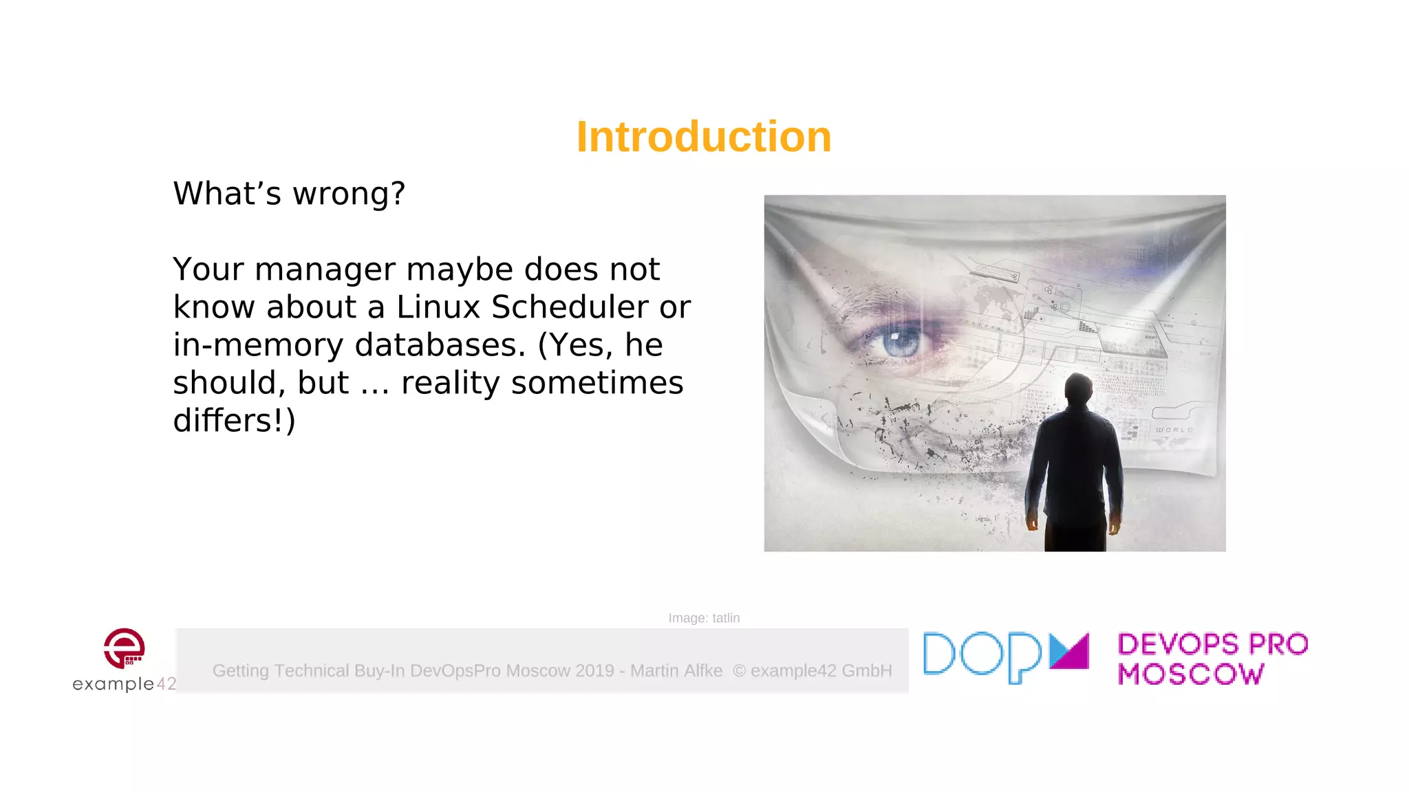 Getting Technical Buy-In DevOpsPro Moscow 2019 - Martin Alfke © example42 GmbH
What’s wrong?
Your manager maybe does not
know about a Linux Scheduler or
in-memory databases. (Yes, he
should, but … reality sometimes
differs!)
Introduction
Image: tatlin
 